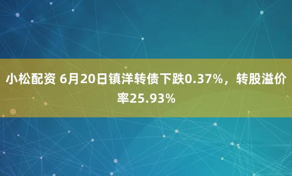 小松配资 6月20日镇洋转债下跌0.37%，转股溢价率25.93%