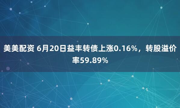 美美配资 6月20日益丰转债上涨0.16%，转股溢价率59.89%