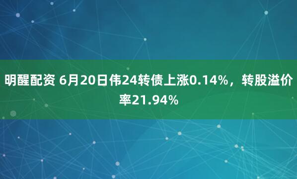 明醒配资 6月20日伟24转债上涨0.14%，转股溢价率21.94%