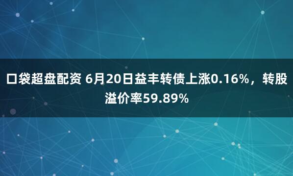 口袋超盘配资 6月20日益丰转债上涨0.16%，转股溢价率59.89%
