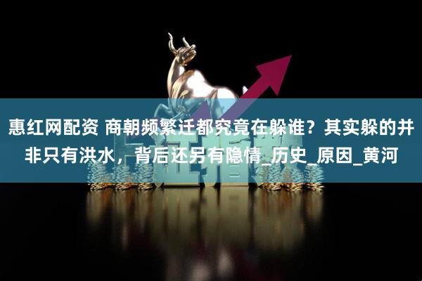 惠红网配资 商朝频繁迁都究竟在躲谁？其实躲的并非只有洪水，背后还另有隐情_历史_原因_黄河
