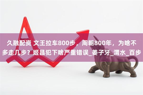 久融配资 文王拉车800步，周朝800年，为啥不多走几步？姬昌犯下啥严重错误_姜子牙_渭水_百步