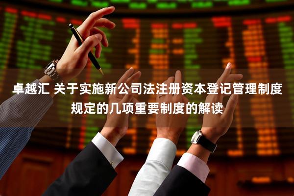 卓越汇 关于实施新公司法注册资本登记管理制度规定的几项重要制度的解读