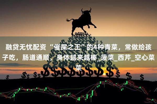 融贷无忧配资 “催屎之王”的4种青菜，常做给孩子吃，肠道通顺，身体越来越棒_菠菜_西芹_空心菜