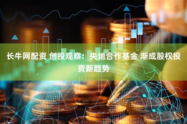 长牛网配资 创投观察：央地合作基金 渐成股权投资新趋势