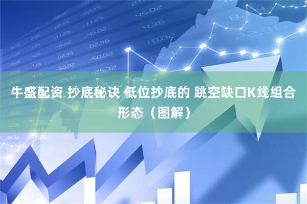 牛盛配资 抄底秘诀 低位抄底的 跳空缺口K线组合形态（图解）