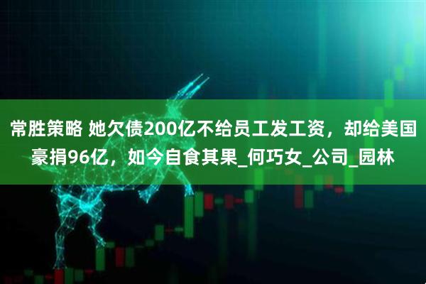 常胜策略 她欠债200亿不给员工发工资，却给美国豪捐96亿，如今自食其果_何巧女_公司_园林