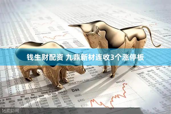 钱生财配资 九鼎新材连收3个涨停板
