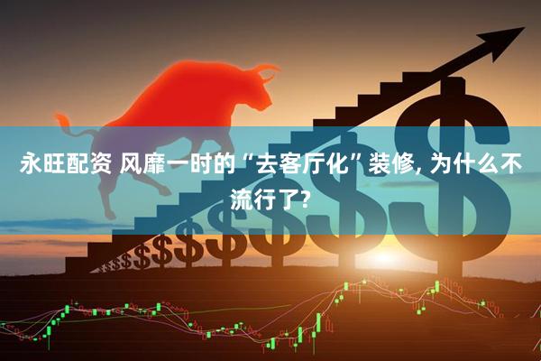 永旺配资 风靡一时的“去客厅化”装修, 为什么不流行了?
