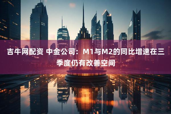吉牛网配资 中金公司：M1与M2的同比增速在三季度仍有改善空间