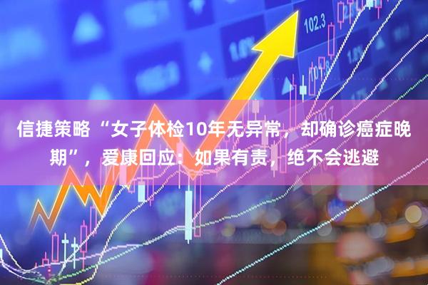 信捷策略 “女子体检10年无异常，却确诊癌症晚期”，爱康回应：如果有责，绝不会逃避