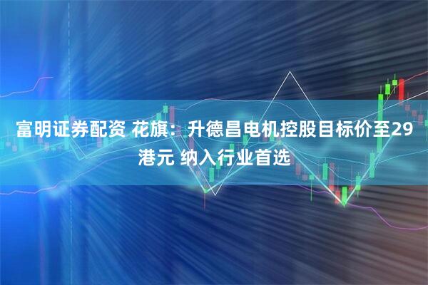 富明证券配资 花旗：升德昌电机控股目标价至29港元 纳入行业首选