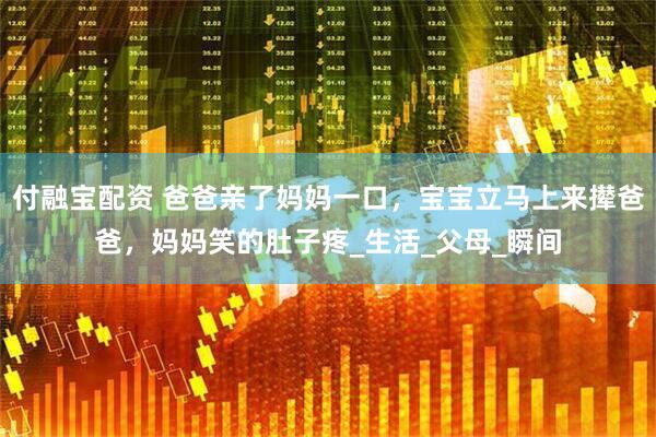 付融宝配资 爸爸亲了妈妈一口，宝宝立马上来撵爸爸，妈妈笑的肚子疼_生活_父母_瞬间