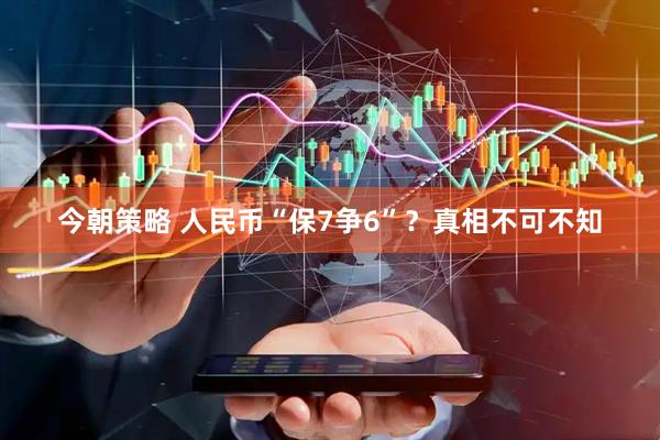 今朝策略 人民币“保7争6”？真相不可不知