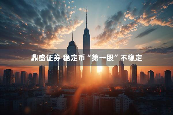 鼎盛证券 稳定币“第一股”不稳定