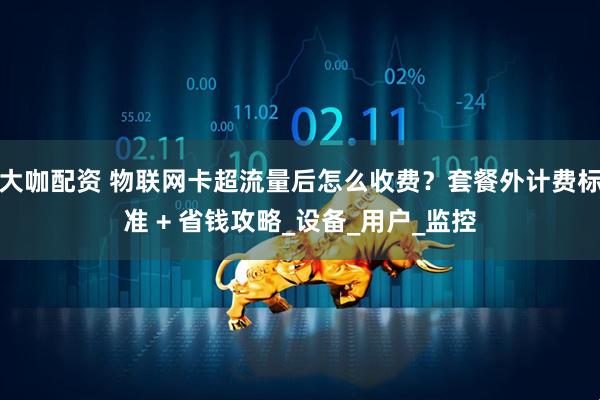 大咖配资 物联网卡超流量后怎么收费？套餐外计费标准 + 省钱攻略_设备_用户_监控
