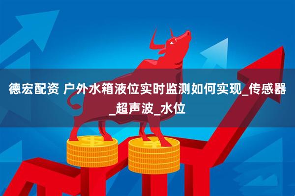 德宏配资 户外水箱液位实时监测如何实现_传感器_超声波_水位