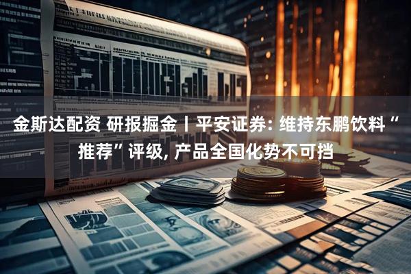 金斯达配资 研报掘金丨平安证券: 维持东鹏饮料“推荐”评级, 产品全国化势不可挡