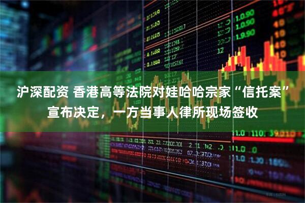 沪深配资 香港高等法院对娃哈哈宗家“信托案”宣布决定，一方当事人律所现场签收
