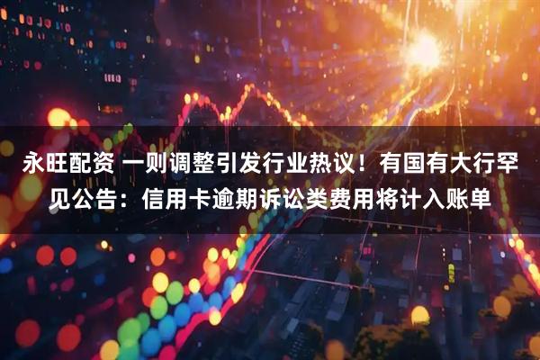 永旺配资 一则调整引发行业热议！有国有大行罕见公告：信用卡逾期诉讼类费用将计入账单