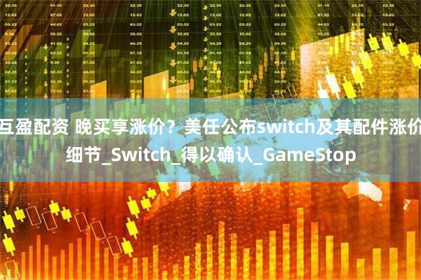 互盈配资 晚买享涨价？美任公布switch及其配件涨价细节_Switch_得以确认_GameStop