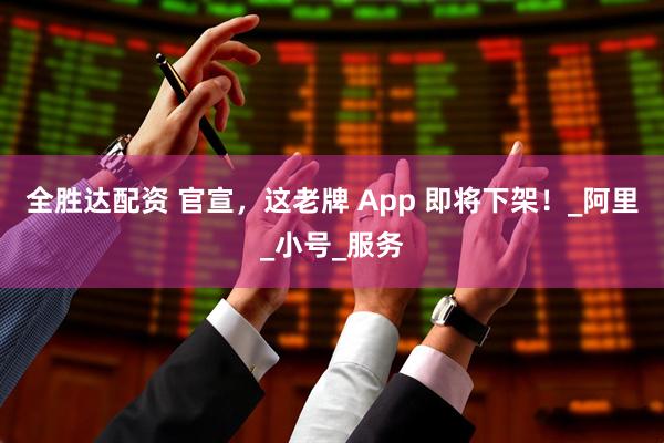 全胜达配资 官宣，这老牌 App 即将下架！_阿里_小号_服务