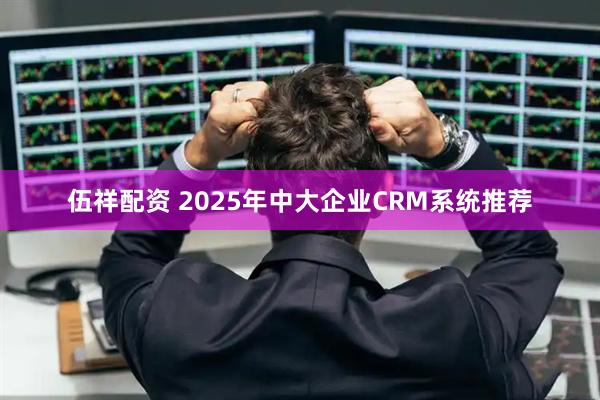 伍祥配资 2025年中大企业CRM系统推荐