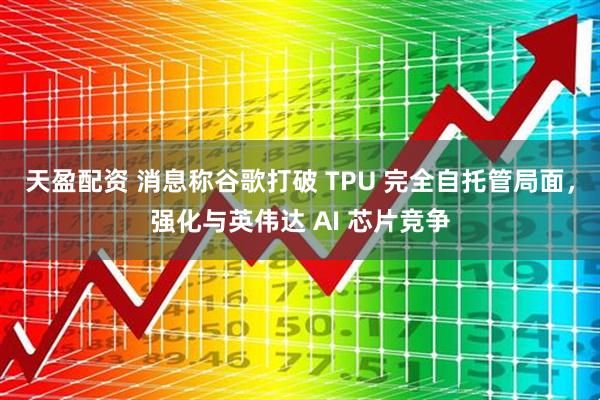 天盈配资 消息称谷歌打破 TPU 完全自托管局面，强化与英伟达 AI 芯片竞争