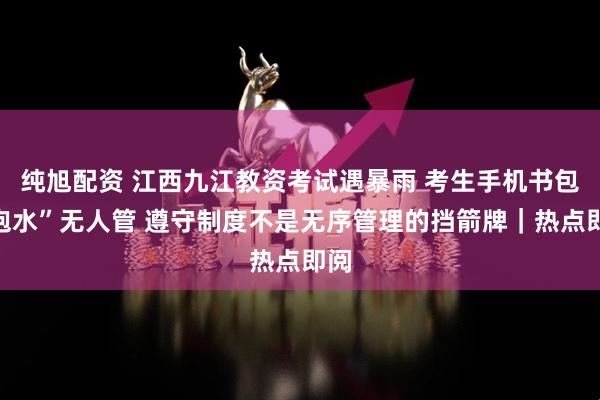 纯旭配资 江西九江教资考试遇暴雨 考生手机书包“泡水”无人管 遵守制度不是无序管理的挡箭牌｜热点即阅