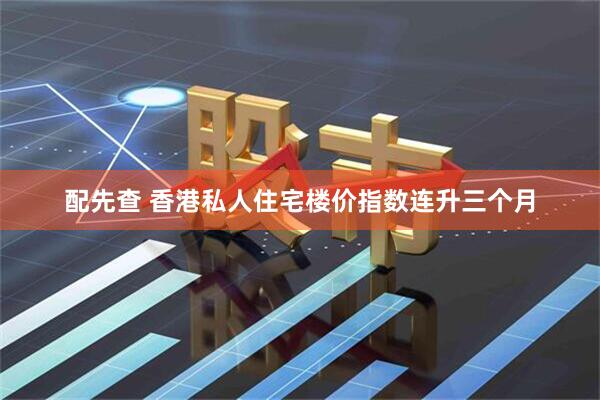 配先查 香港私人住宅楼价指数连升三个月