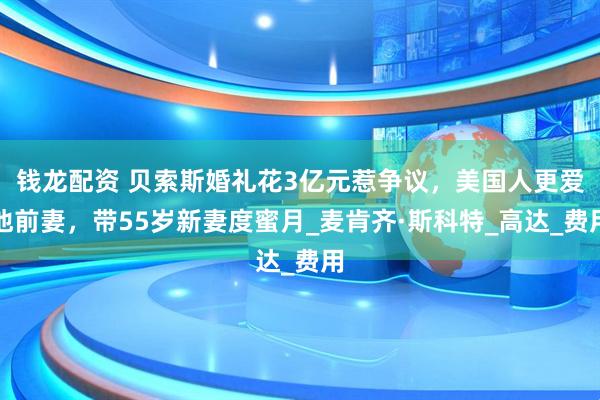 钱龙配资 贝索斯婚礼花3亿元惹争议,美国人更爱他前妻,带55岁新妻度蜜月_麦肯齐·斯科特_高达_费用