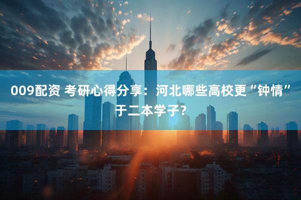 009配资 考研心得分享：河北哪些高校更“钟情”于二本学子？