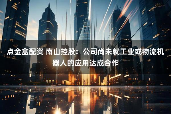 点金盒配资 南山控股：公司尚未就工业或物流机器人的应用达成合作