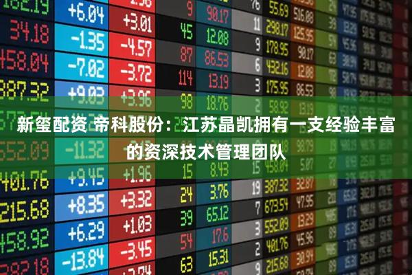新玺配资 帝科股份：江苏晶凯拥有一支经验丰富的资深技术管理团队