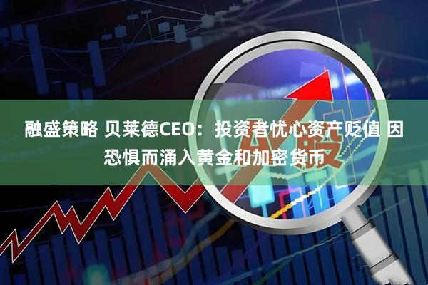 融盛策略 贝莱德CEO：投资者忧心资产贬值 因恐惧而涌入黄金和加密货币