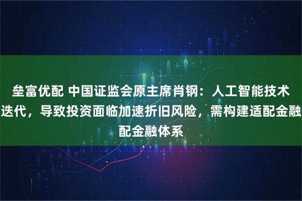垒富优配 中国证监会原主席肖钢：人工智能技术快速迭代，导致投资面临加速折旧风险，需构建适配金融体系