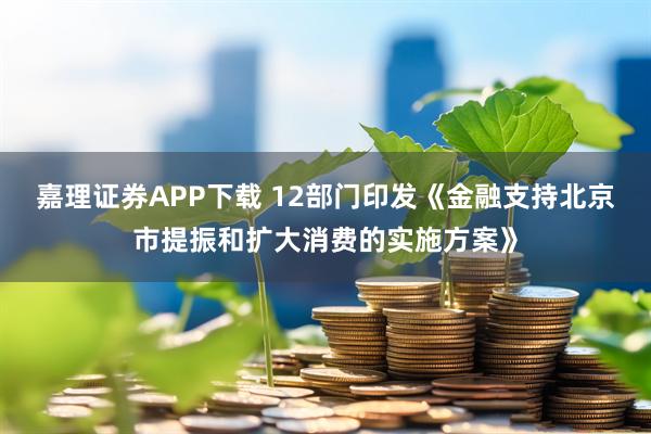 嘉理证券APP下载 12部门印发《金融支持北京市提振和扩大消费的实施方案》