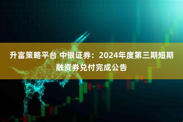 升富策略平台 中银证券：2024年度第三期短期融资券兑付完成公告
