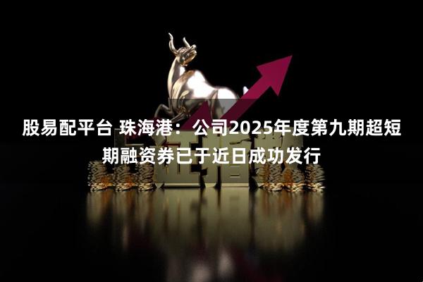 股易配平台 珠海港：公司2025年度第九期超短期融资券已于近日成功发行