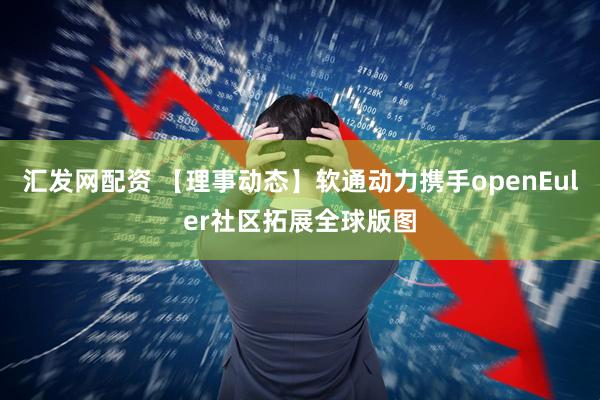 汇发网配资 【理事动态】软通动力携手openEuler社区拓展全球版图