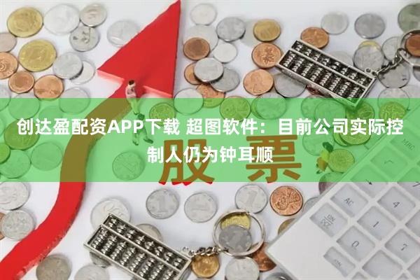 创达盈配资APP下载 超图软件：目前公司实际控制人仍为钟耳顺