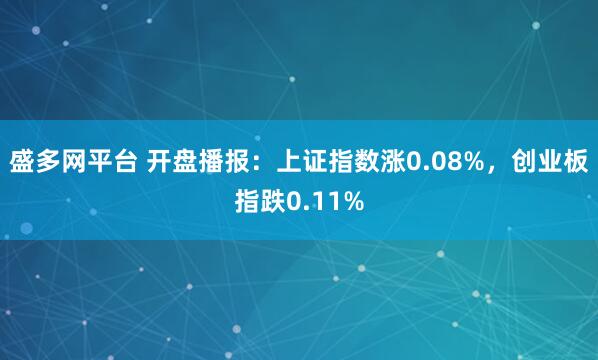 盛多网平台 开盘播报：上证指数涨0.08%，创业板指跌0.11%