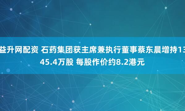 益升网配资 石药集团获主席兼执行董事蔡东晨增持1345.4万股 每股作价约8.2港元