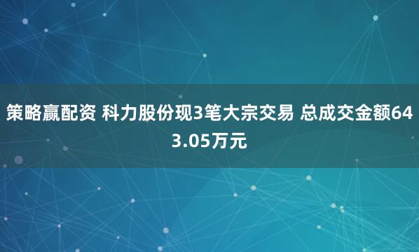策略赢配资 科力股份现3笔大宗交易 总成交金额643.05万元