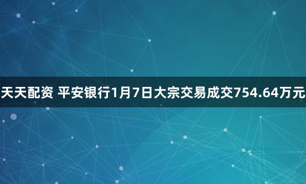 天天配资 平安银行1月7日大宗交易成交754.64万元