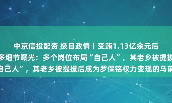 中京信投配资 极目政情丨受贿1.13亿余元后主动投案，罗保铭案更多细节曝光：多个岗位布局“自己人”，其老乡被提拔后成为罗保铭权力变现的马前卒