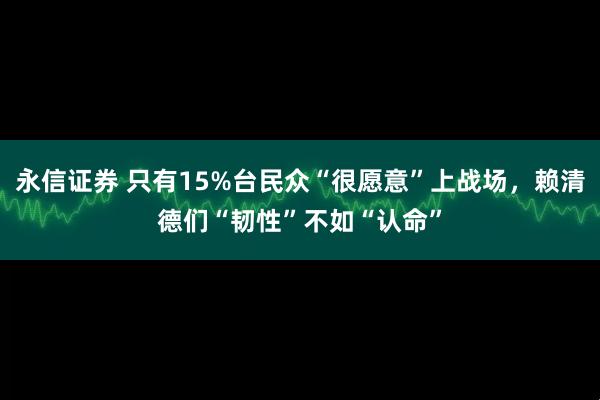 永信证券 只有15%台民众“很愿意”上战场，赖清德们“韧性”不如“认命”