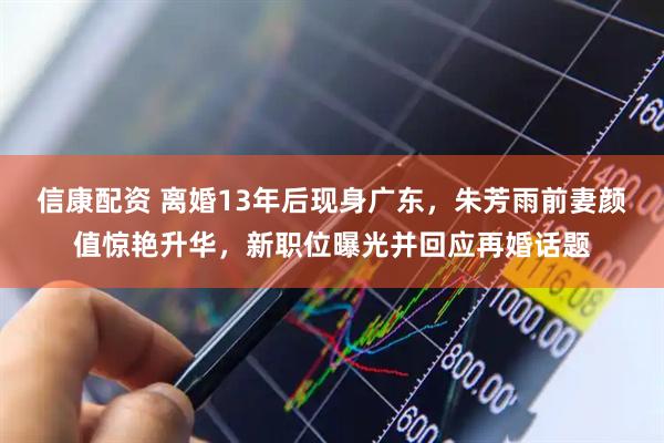 信康配资 离婚13年后现身广东，朱芳雨前妻颜值惊艳升华，新职位曝光并回应再婚话题