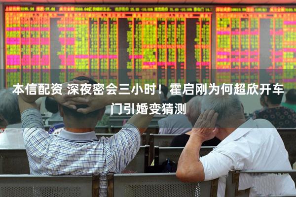本信配资 深夜密会三小时！霍启刚为何超欣开车门引婚变猜测