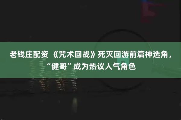 老钱庄配资 《咒术回战》死灭回游前篇神选角，“健哥”成为热议人气角色
